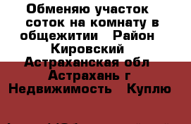 Обменяю участок 7 соток на комнату в общежитии › Район ­ Кировский - Астраханская обл., Астрахань г. Недвижимость » Куплю   
